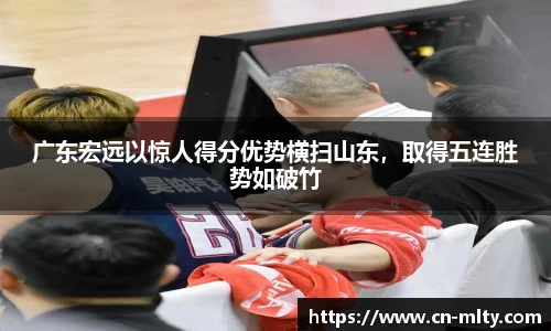 广东宏远以惊人得分优势横扫山东，取得五连胜势如破竹