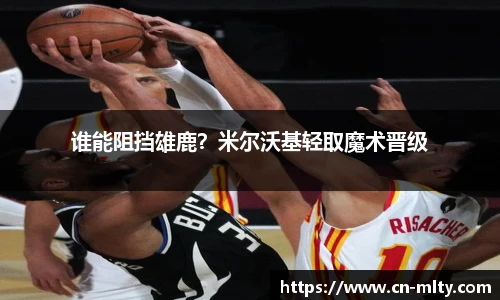 谁能阻挡雄鹿？米尔沃基轻取魔术晋级