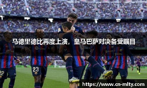 马德里德比再度上演，皇马巴萨对决备受瞩目