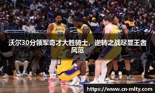 沃尔30分领军奇才大胜骑士，逆转之战尽显王者风范