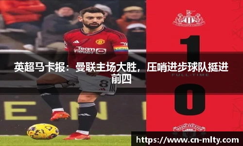 英超马卡报：曼联主场大胜，压哨进步球队挺进前四