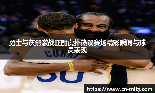 勇士与灰熊激战正酣虎扑热议赛场精彩瞬间与球员表现