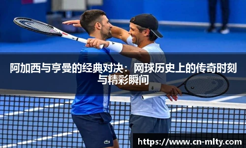 阿加西与亨曼的经典对决：网球历史上的传奇时刻与精彩瞬间