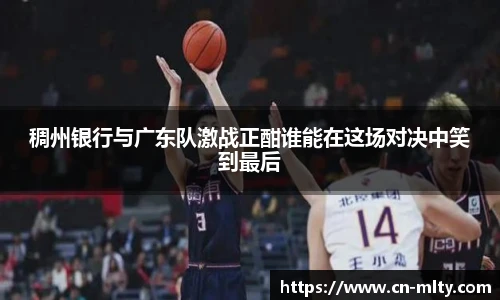 稠州银行与广东队激战正酣谁能在这场对决中笑到最后