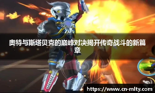 奥特与斯塔贝克的巅峰对决揭开传奇战斗的新篇章