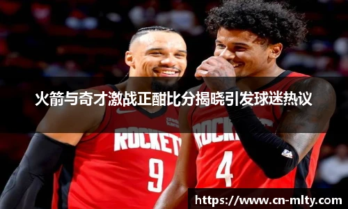 火箭与奇才激战正酣比分揭晓引发球迷热议