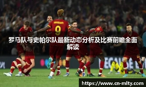 罗马队与史帕尔队最新动态分析及比赛前瞻全面解读