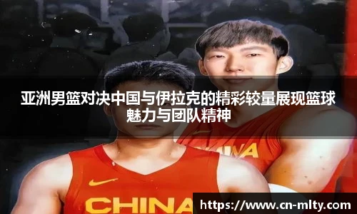 亚洲男篮对决中国与伊拉克的精彩较量展现篮球魅力与团队精神