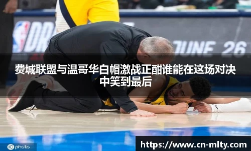 费城联盟与温哥华白帽激战正酣谁能在这场对决中笑到最后