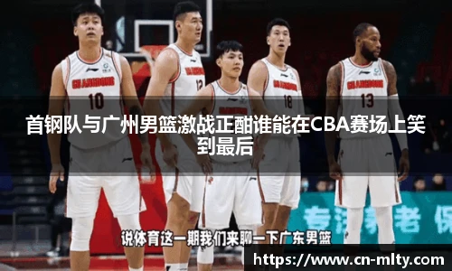 首钢队与广州男篮激战正酣谁能在CBA赛场上笑到最后